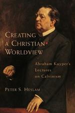 Creating a Christian Worldview: Abraham Kuyper's Lectures on Calvinism