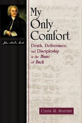 My Only Comfort: Death, Deliverance, and Discipleship in the Music of Bach - Calvin R. Stapert - cover
