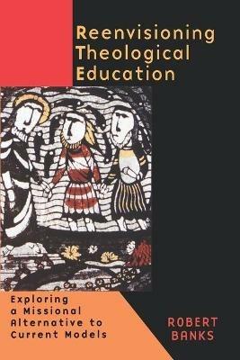 Re-envisioning Theological Education: Exploring a Missional Alternative to Current Models - Robert Banks - cover