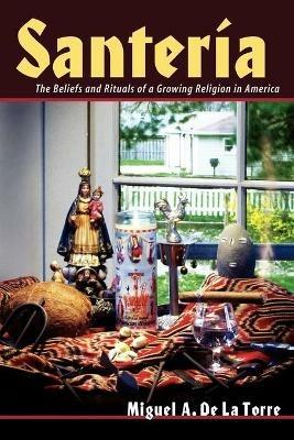 Santeria: The Beliefs and Rituals of a Growing Religion in America. - Miguel De La Torre - cover