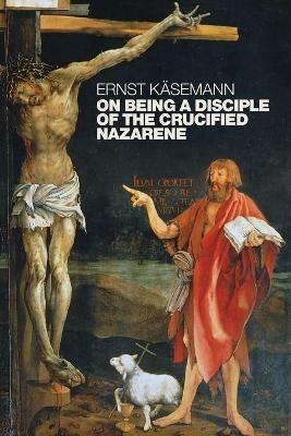 On Being a Disciple of the Crucified Nazarene: Unpublished Lectures and Sermons - Ernst Kasemann - cover