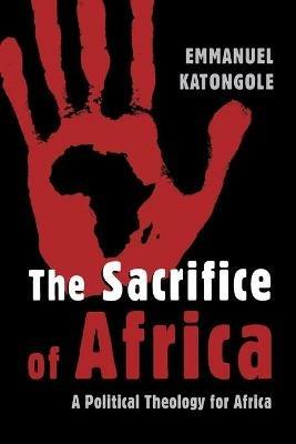 Sacrifice of Africa: A Political Theology for Africa - Emmanuel Katongole - cover