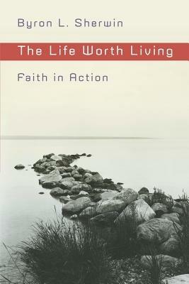 The Life Worth Living: Faith in Action - Byron L. Sherwin - cover