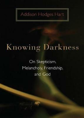 Knowing Darkness: On Skepticism, Melancholy, Friendship, and God - Addison Hodges Hart - cover