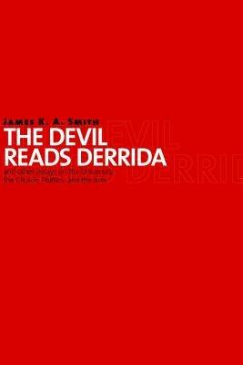 The Devil Reads Derrida: And Other Essays on the University, the Church, Politics, and the Arts - James K. A. Smith - cover