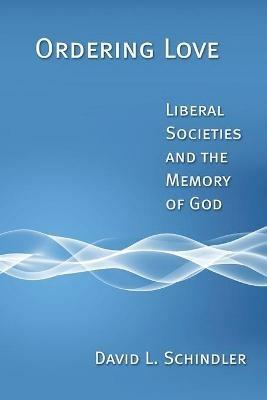 Ordering Love: Liberal Societies and the Memory of God - David L. Schindler - cover