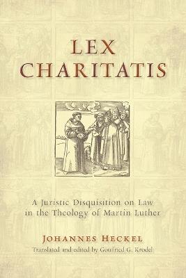 Lex Charitatis: A Juristic Disquisition on Law in the Theology of Martin Luther - J. Heckel - cover