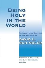 Being Holy in the World: Theology and Culture in the Thought of David L. Schindler