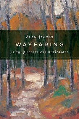Wayfaring: Essays Pleasant and Unpleasant - Alan Jacobs - cover