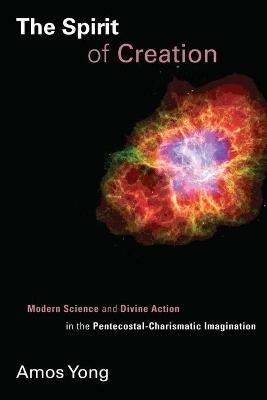 Spirit of Creation: Modern Science and Divine Action in the Pentecostal-Charismatic Imagination - Amos Yong - cover