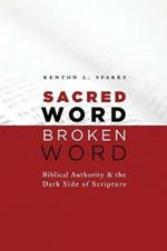 Sacred Word, Broken Word: Biblical Authority and the Dark Side of Scripture