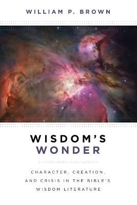 Wisdom's Wonder: Character, Creation, and Crisis in the Bible's Wisdom Literature - William P. Brown - cover