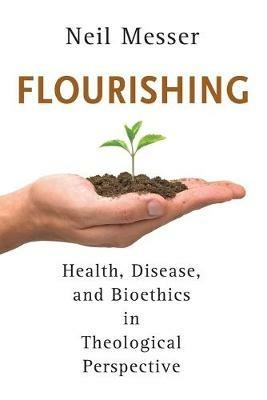 Flourishing: Health, Disease, and Bioethics in Theological Perspective - Neil Messer - cover