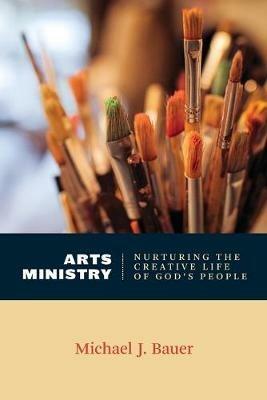 Arts Ministry: Nurturing the Creative Life of God's People - Michael J. Bauer - cover