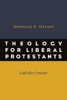 Theology for Liberal Protestants: God the Creator - Douglas F. Ottati - cover