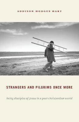 Strangers and Pilgrims Once More: Being Disciples of Jesus in a Post-Christendom World - Addison Hodges Hart - cover