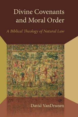 Divine Covenants and Moral Order: A Biblical Theology of Natural Law - David VanDrunen - cover