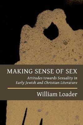 Making Sense of Sex: Attitudes Towards Sexuality in Early Jewish and Christian Literature - William Loader - cover