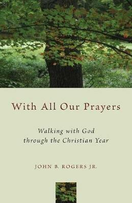 With All Our Prayers: Walking with God through the Christian Year - John B. Rogers Jr. - cover