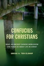 Confucius for Christians: What an Ancient Chinese Worldview Can Teach Us about Life in Christ