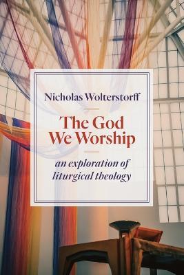 God We Worship: An Exploration of Liturgical Theology - Nicholas Wolterstorff - cover