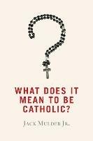 What Does It Mean to Be Catholic? - Jack Mulder - cover