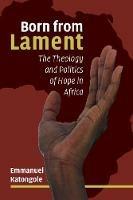 Born from Lament: The Theology and Politics of Hope in Africa - Emmanuel Katongole - cover