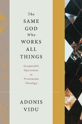 The Same God Who Works All Things: Inseparable Operations in Trinitarian Theology - Adonis Vidu - cover