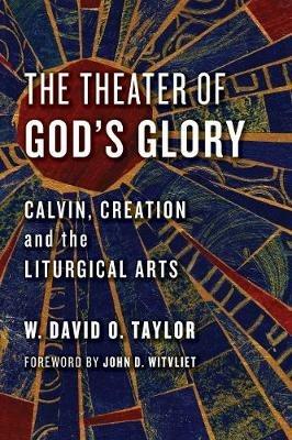 Theater of God's Glory: Calvin, Creation, and the Liturgical Arts - W. David O. Taylor - cover