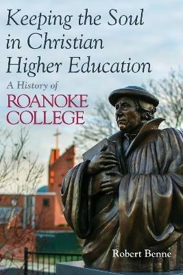Keeping the Soul in Christian Higher Education: A History of Roanoke College - Robert Benne - cover