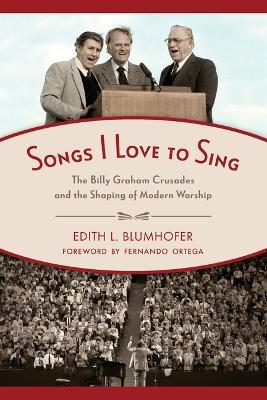 Songs I Love to Sing: The Billy Graham Crusades and the Shaping of Modern Worship - Edith L Blumhofer - cover