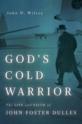 God's Cold Warrior: The Life and Faith of John Foster Dulles - John D Wilsey - cover