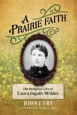 A Prairie Faith: The Religious Life of Laura Ingalls Wilder - John J Fry - cover