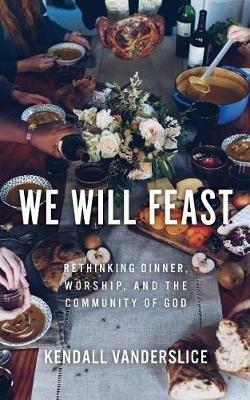 We Will Feast: Rethinking Dinner, Worship, and the Community of God - Kendall Vanderslice - cover