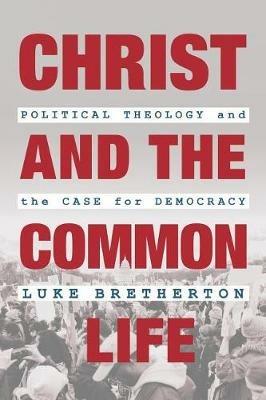 Christ and the Common Life: Political Theology and the Case for Democracy - Luke Bretherton - cover