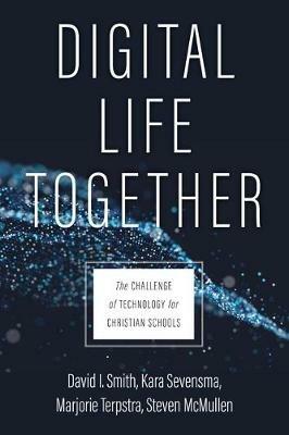 Digital Life Together: The Challenge of Technology for Christian Schools - David I. Smith,Kara Sevensma,Marjorie Terpstra - cover