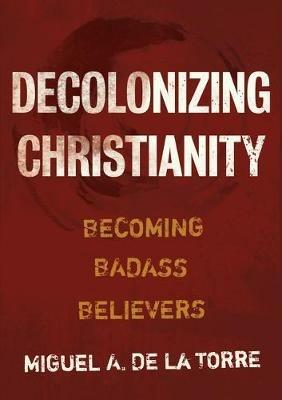 Decolonizing Christianity: Becoming Badass Believers - Miguel A de la Torre - cover