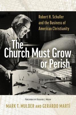 The Church Must Grow or Perish: Robert H. Schuller and the Business of American Christianity - Mark T Mulder,Gerardo Marti - cover