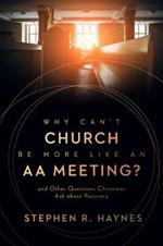 Why Can't Church Be More Like an AA Meeting?: And Other Questions Christians Ask about Recovery