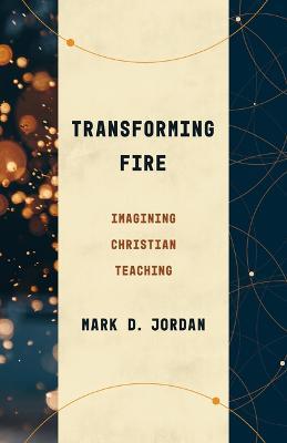 Transforming Fire: Imagining Christian Teaching - Mark D Jordan - cover
