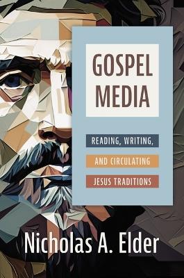 Gospel Media: Reading, Writing, and Circulating Jesus Traditions - Nicholas A Elder - cover