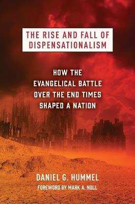 The Rise and Fall of Dispensationalism: How the Evangelical Battle Over the End Times Shaped a Nation - Daniel G Hummel - cover