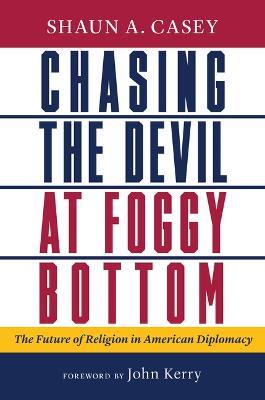 Chasing the Devil at Foggy Bottom: The Future of Religion in American Diplomacy - Shaun A Casey - cover