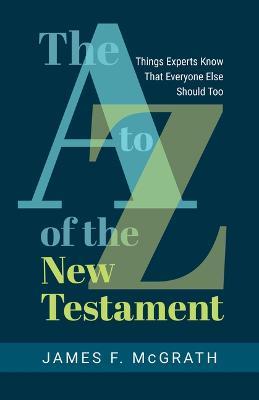 The A to Z of the New Testament: Things Experts Know That Everyone Else Should Too - James F McGrath - cover