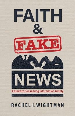 Faith and Fake News: A Guide to Consuming Information Wisely - Rachel I Wightman - cover