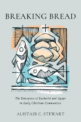 Breaking Bread: The Emergence of Eucharist and Agape in Early Christian Communities - Alistair C Stewart - cover