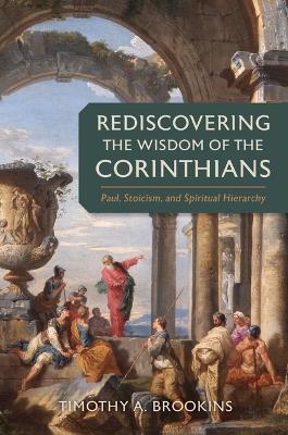 Rediscovering the Wisdom of the Corinthians: Paul, Stoicism, and Spiritual Hierarchy - Timothy a Brookins - cover