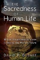 The Sacredness of Human Life: Why an Ancient Biblical Vision Is Key to the World's Future - David P Gushee - cover