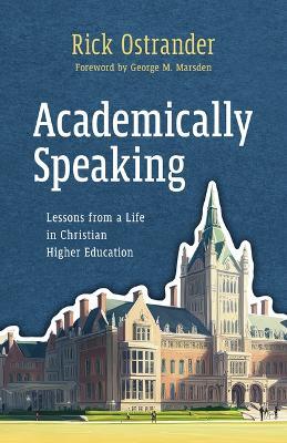 Academically Speaking: Lessons from a Life in Christian Higher Education - Rick Ostrander - cover