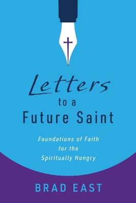 Letters to a Future Saint: Foundations of Faith for the Spiritually Hungry - Brad East - cover